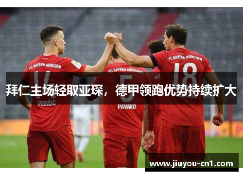 拜仁主场轻取亚琛，德甲领跑优势持续扩大